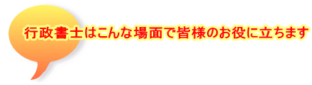 行政書士はこんな場面で皆様のお役に立ちます